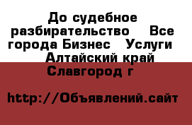 До судебное разбирательство. - Все города Бизнес » Услуги   . Алтайский край,Славгород г.